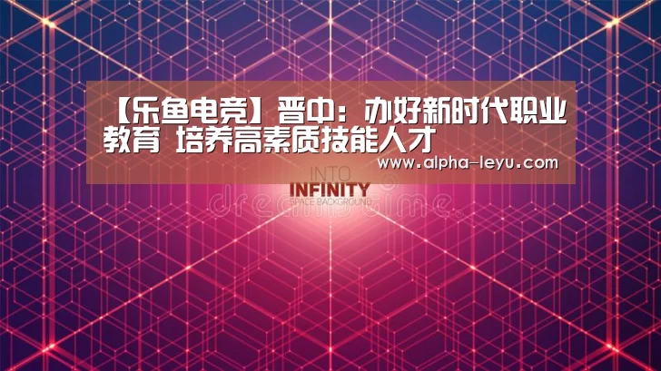 【乐鱼电竞】晋中:办好新时代职业教育 培养高素质技能人才(图1) 乐鱼
